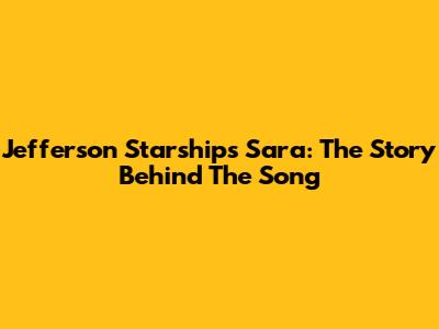 Jefferson Starship's Sara: The Story Behind The Song