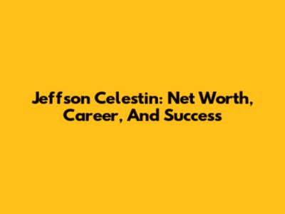Jeffson Celestin: Net Worth, Career, And Success