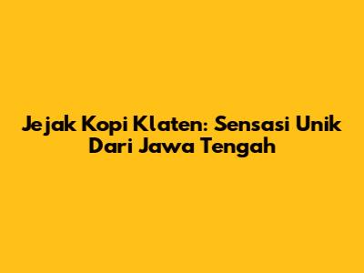 Jejak Kopi Klaten: Sensasi Unik Dari Jawa Tengah