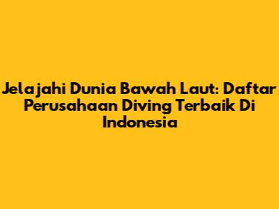 Jelajahi Dunia Bawah Laut: Daftar Perusahaan Diving Terbaik Di Indonesia