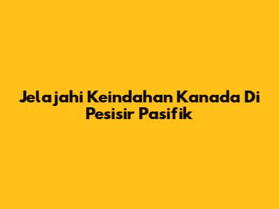 Jelajahi Keindahan Kanada Di Pesisir Pasifik