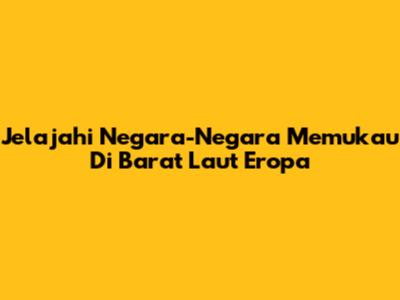 Jelajahi Negara-Negara Memukau Di Barat Laut Eropa