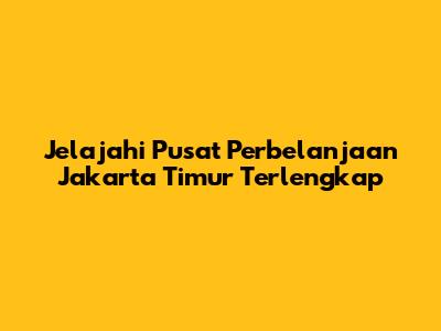 Jelajahi Pusat Perbelanjaan Jakarta Timur Terlengkap