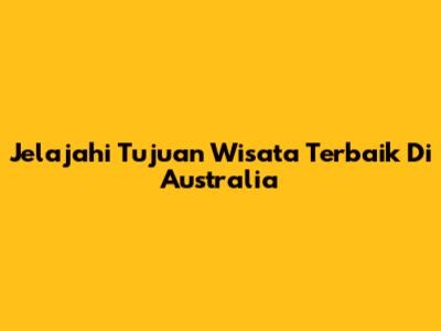 Jelajahi Tujuan Wisata Terbaik Di Australia