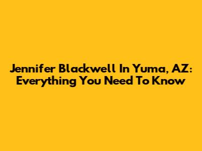 Jennifer Blackwell In Yuma, AZ: Everything You Need To Know