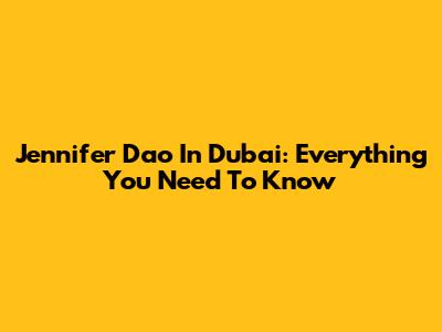 Jennifer Dao In Dubai: Everything You Need To Know