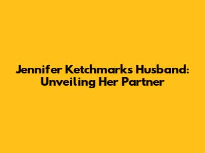 Jennifer Ketchmark's Husband: Unveiling Her Partner