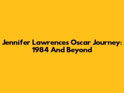 Jennifer Lawrence's Oscar Journey: 1984 And Beyond