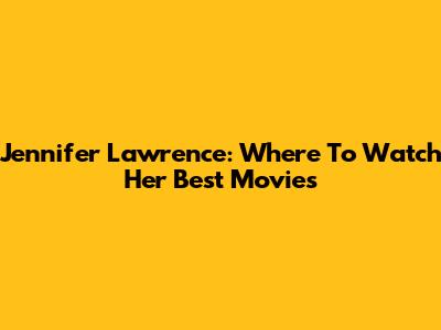 Jennifer Lawrence: Where To Watch Her Best Movies