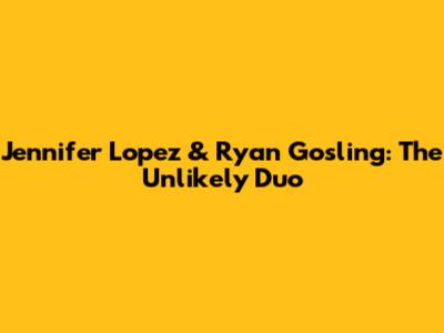 Jennifer Lopez & Ryan Gosling: The Unlikely Duo