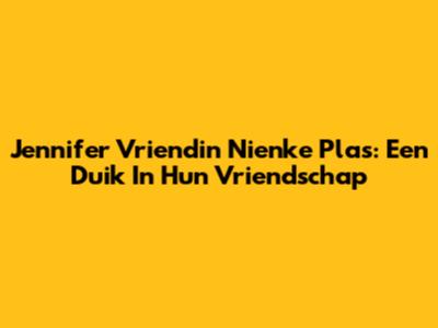 Jennifer Vriendin Nienke Plas: Een Duik In Hun Vriendschap