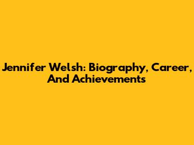 Jennifer Welsh: Biography, Career, And Achievements
