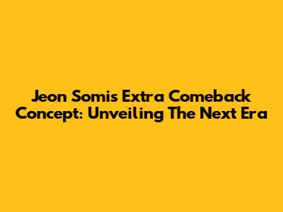 Jeon Somi's Extra Comeback Concept: Unveiling The Next Era