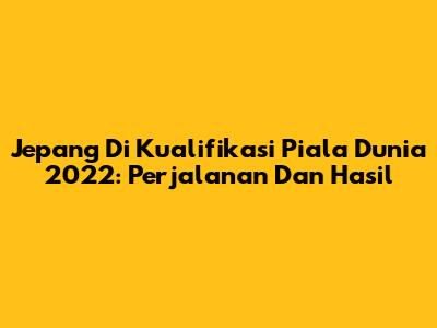 Jepang Di Kualifikasi Piala Dunia 2022: Perjalanan Dan Hasil