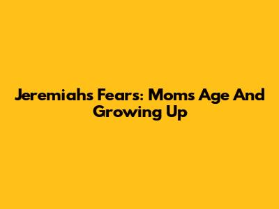 Jeremiah's Fears: Mom's Age And Growing Up