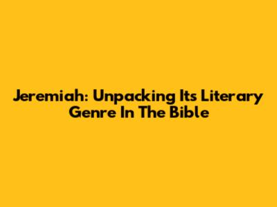 Jeremiah: Unpacking Its Literary Genre In The Bible