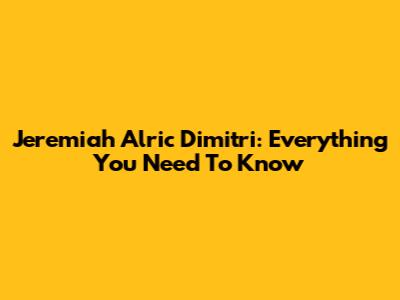 Jeremiah Alric Dimitri: Everything You Need To Know