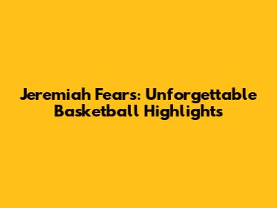 Jeremiah Fears: Unforgettable Basketball Highlights