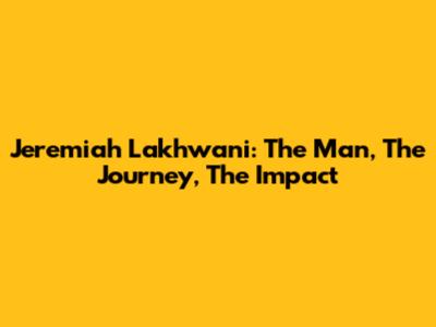 Jeremiah Lakhwani: The Man, The Journey, The Impact