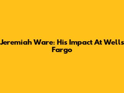 Jeremiah Ware: His Impact At Wells Fargo