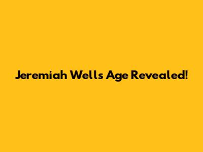 Jeremiah Wells Age Revealed!