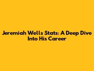 Jeremiah Wells Stats: A Deep Dive Into His Career