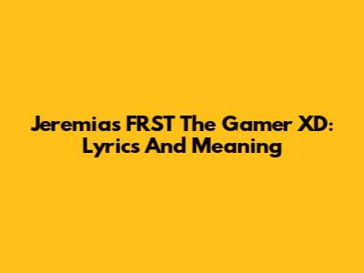 Jeremias FRST The Gamer XD: Lyrics And Meaning