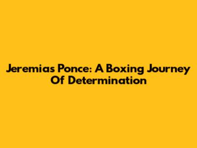 Jeremias Ponce: A Boxing Journey Of Determination