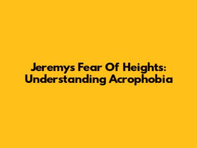 Jeremy's Fear Of Heights: Understanding Acrophobia