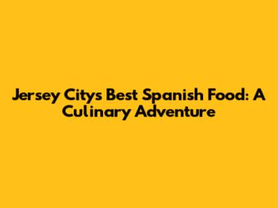 Jersey City's Best Spanish Food: A Culinary Adventure