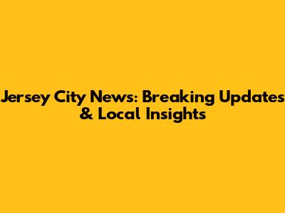 Jersey City News: Breaking Updates & Local Insights