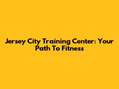 Jersey City Training Center: Your Path To Fitness