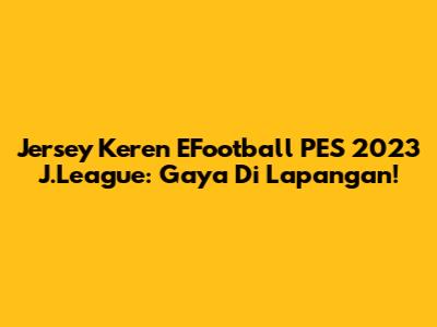 Jersey Keren EFootball PES 2023 J.League: Gaya Di Lapangan!