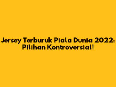 Jersey Terburuk Piala Dunia 2022: Pilihan Kontroversial!