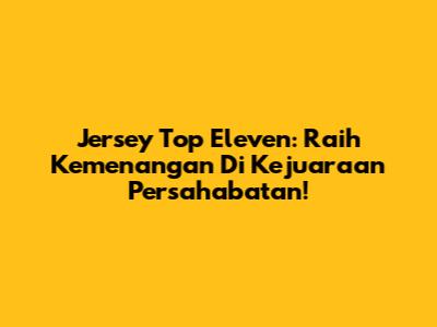 Jersey Top Eleven: Raih Kemenangan Di Kejuaraan Persahabatan!