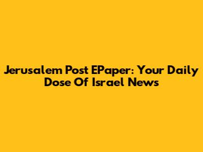 Jerusalem Post EPaper: Your Daily Dose Of Israel News