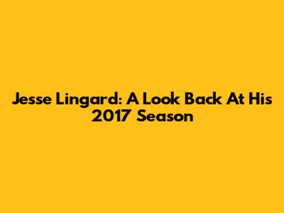 Jesse Lingard: A Look Back At His 2017 Season