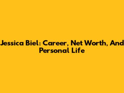 Jessica Biel: Career, Net Worth, And Personal Life