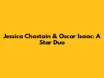 Jessica Chastain & Oscar Isaac: A Star Duo