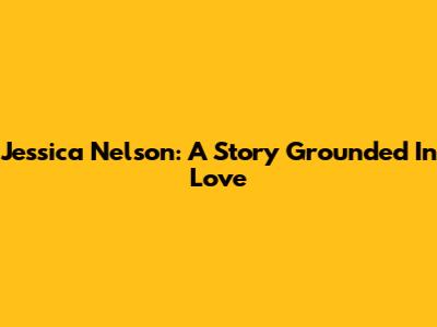 Jessica Nelson: A Story Grounded In Love