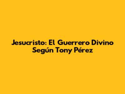 Jesucristo: El Guerrero Divino Según Tony Pérez