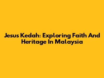 Jesus Kedah: Exploring Faith And Heritage In Malaysia