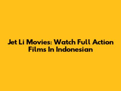 Jet Li Movies: Watch Full Action Films In Indonesian