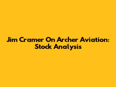Jim Cramer On Archer Aviation: Stock Analysis