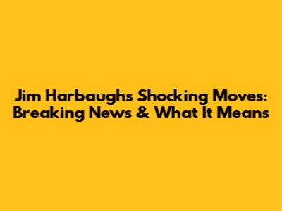 Jim Harbaugh's Shocking Moves: Breaking News & What It Means
