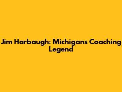 Jim Harbaugh: Michigan's Coaching Legend