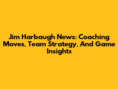 Jim Harbaugh News: Coaching Moves, Team Strategy, And Game Insights