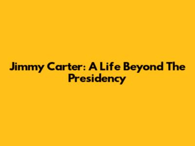 Jimmy Carter: A Life Beyond The Presidency