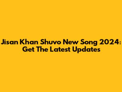 Jisan Khan Shuvo New Song 2024: Get The Latest Updates
