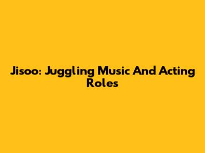 Jisoo: Juggling Music And Acting Roles